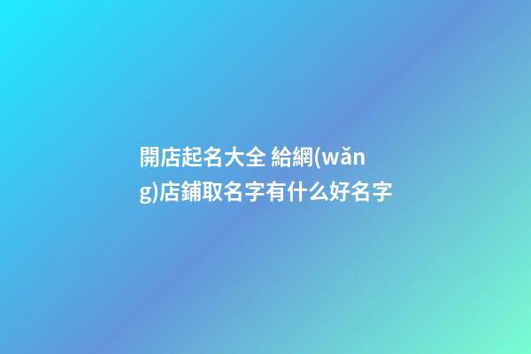開店起名大全 給網(wǎng)店鋪取名字有什么好名字